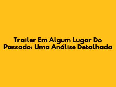 Trailer Em Algum Lugar Do Passado: Uma Análise Detalhada