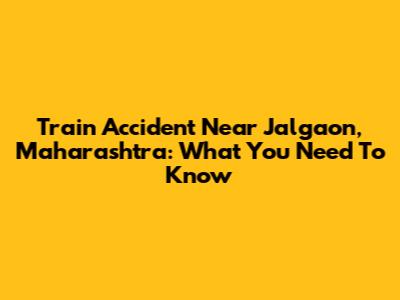 Train Accident Near Jalgaon, Maharashtra: What You Need To Know