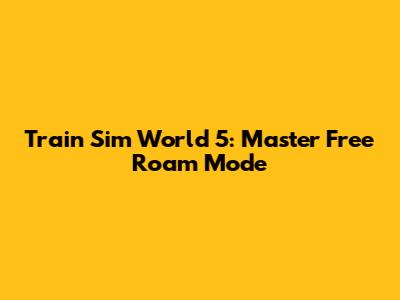 Train Sim World 5: Master Free Roam Mode