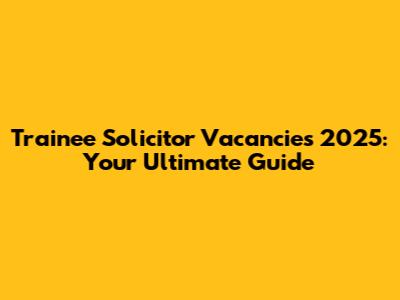Trainee Solicitor Vacancies 2025: Your Ultimate Guide