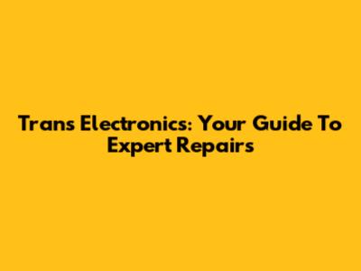 Trans Electronics: Your Guide To Expert Repairs