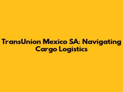 TransUnion Mexico SA: Navigating Cargo Logistics