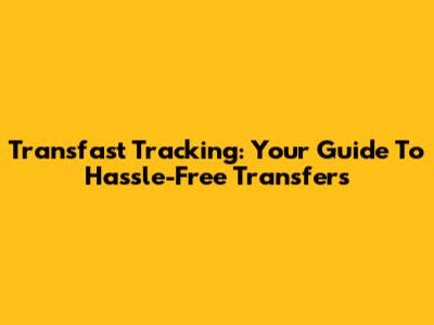 Transfast Tracking: Your Guide To Hassle-Free Transfers