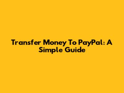 Transfer Money To PayPal: A Simple Guide