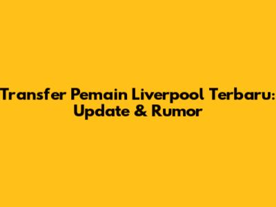 Transfer Pemain Liverpool Terbaru: Update & Rumor