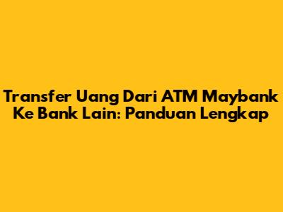 Transfer Uang Dari ATM Maybank Ke Bank Lain: Panduan Lengkap