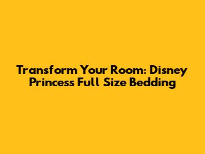 Transform Your Room: Disney Princess Full Size Bedding