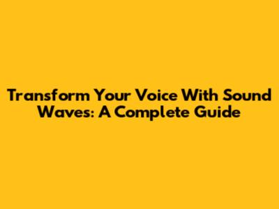 Transform Your Voice With Sound Waves: A Complete Guide