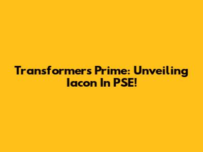 Transformers Prime: Unveiling Iacon In PSE!