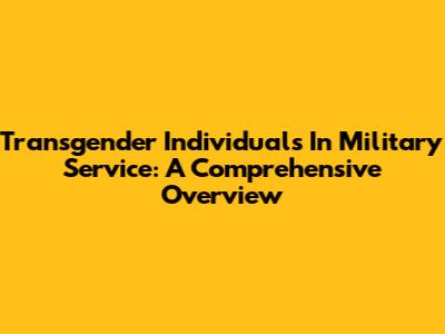 Transgender Individuals In Military Service: A Comprehensive Overview