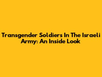 Transgender Soldiers In The Israeli Army: An Inside Look