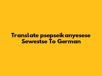 Translate 'psepseikanyesese Sewestse' To German