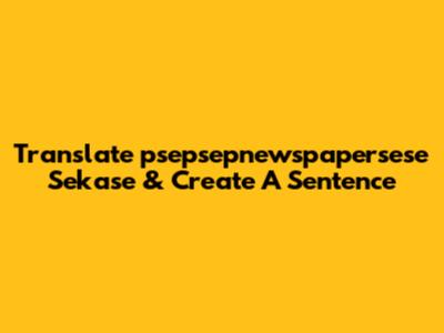 Translate 'psepsepnewspapersese Sekase' & Create A Sentence