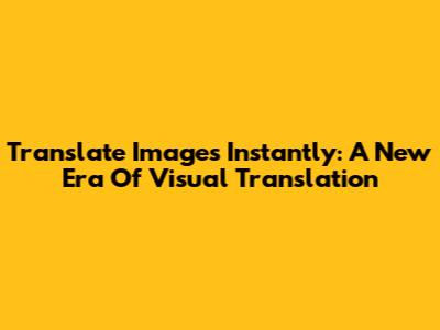 Translate Images Instantly: A New Era Of Visual Translation