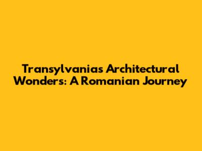 Transylvania's Architectural Wonders: A Romanian Journey