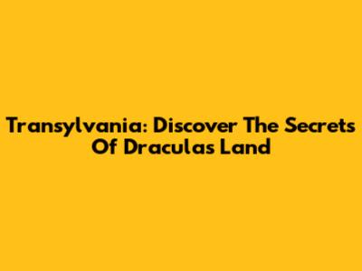 Transylvania: Discover The Secrets Of Dracula's Land