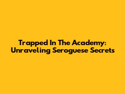 Trapped In The Academy: Unraveling Seroguese Secrets