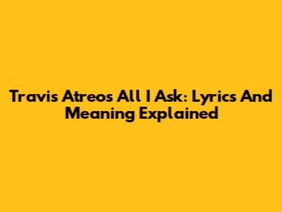 Travis Atreo's 'All I Ask': Lyrics And Meaning Explained