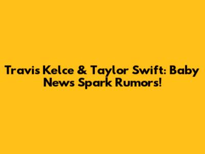 Travis Kelce & Taylor Swift: Baby News Spark Rumors!