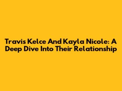 Travis Kelce And Kayla Nicole: A Deep Dive Into Their Relationship