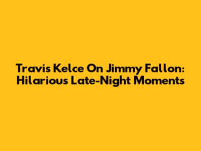 Travis Kelce On Jimmy Fallon: Hilarious Late-Night Moments