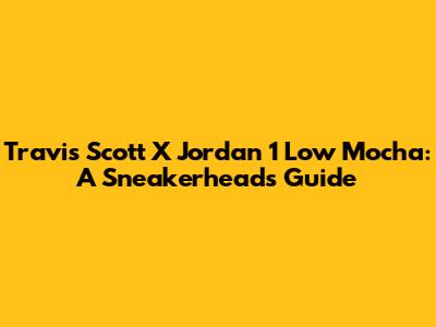 Travis Scott X Jordan 1 Low Mocha: A Sneakerhead's Guide