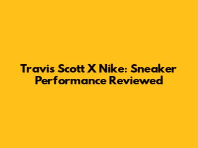 Travis Scott X Nike: Sneaker Performance Reviewed