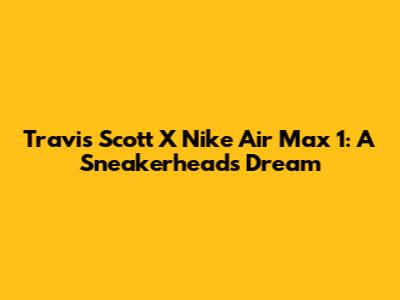 Travis Scott X Nike Air Max 1: A Sneakerhead's Dream