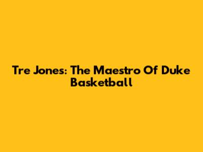 Tre Jones: The Maestro Of Duke Basketball