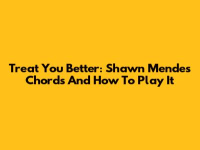 Treat You Better: Shawn Mendes Chords And How To Play It