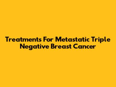 Treatments For Metastatic Triple Negative Breast Cancer