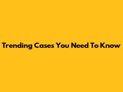 Trending Cases You Need To Know