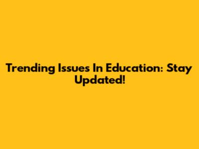 Trending Issues In Education: Stay Updated!