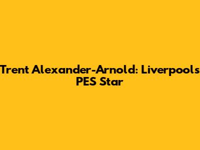 Trent Alexander-Arnold: Liverpool's PES Star