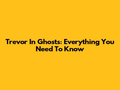 Trevor In Ghosts: Everything You Need To Know