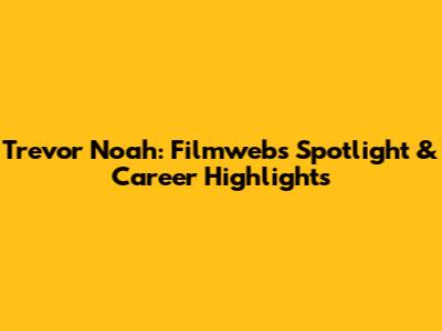 Trevor Noah: Filmweb's Spotlight & Career Highlights