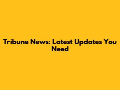 Tribune News: Latest Updates You Need