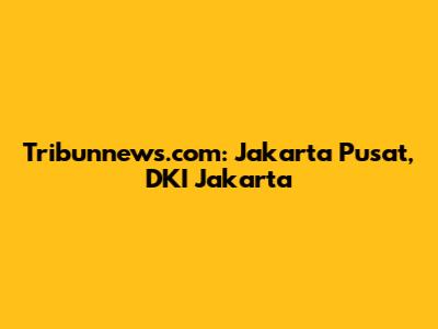 Tribunnews.com: Jakarta Pusat, DKI Jakarta