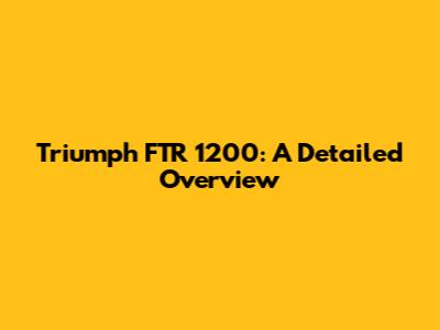 Triumph FTR 1200: A Detailed Overview