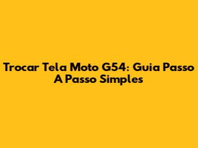 Trocar Tela Moto G54: Guia Passo A Passo Simples