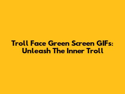 Troll Face Green Screen GIFs: Unleash The Inner Troll