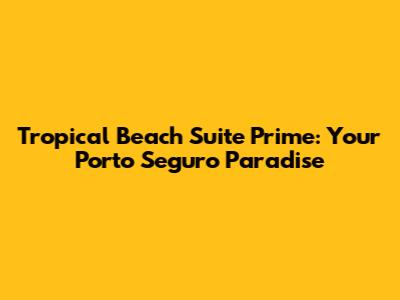 Tropical Beach Suite Prime: Your Porto Seguro Paradise