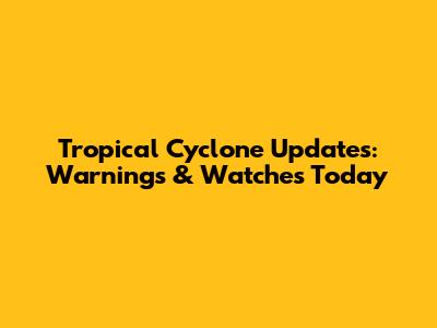 Tropical Cyclone Updates: Warnings & Watches Today