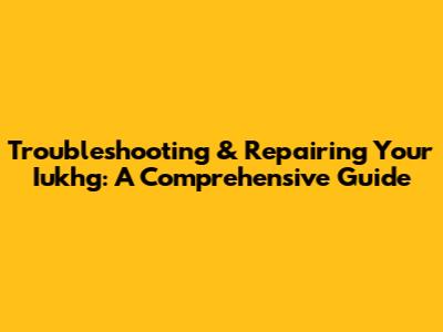 Troubleshooting & Repairing Your Iukhg: A Comprehensive Guide