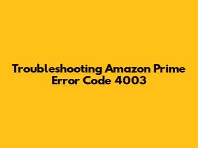 Troubleshooting Amazon Prime Error Code 4003