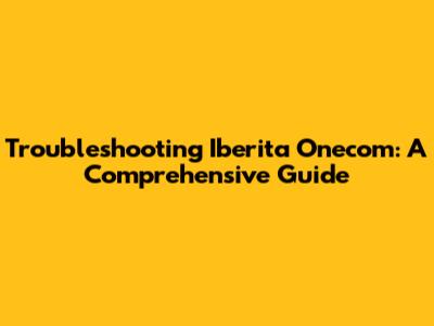 Troubleshooting Iberita Onecom: A Comprehensive Guide