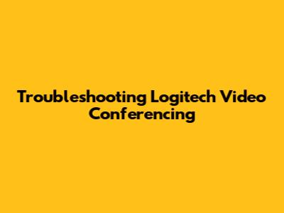 Troubleshooting Logitech Video Conferencing