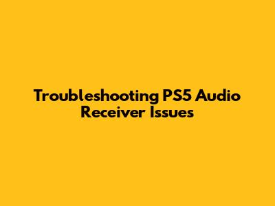 Troubleshooting PS5 Audio Receiver Issues