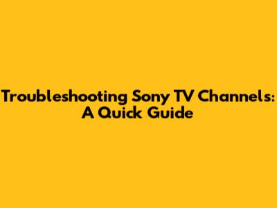Troubleshooting Sony TV Channels: A Quick Guide