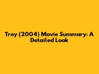 Troy (2004) Movie Summary: A Detailed Look